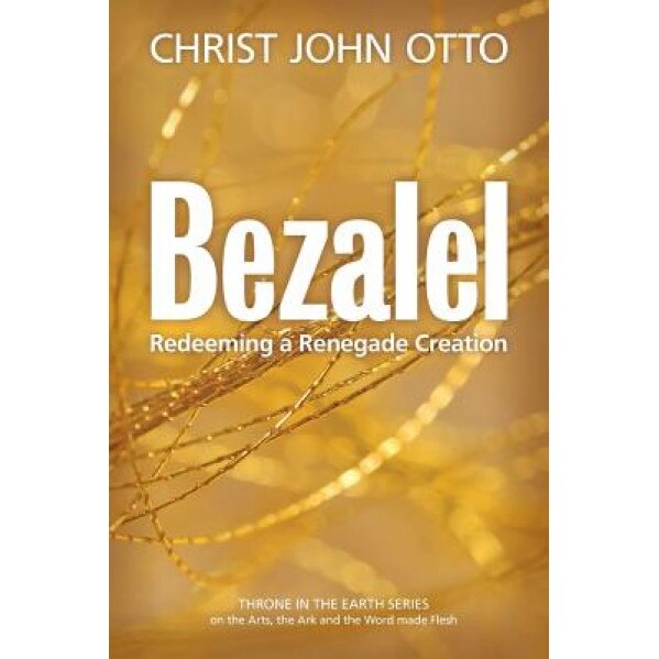 Bezalel: Redeeming a Renegade Creation, Christ John Otto (Author)