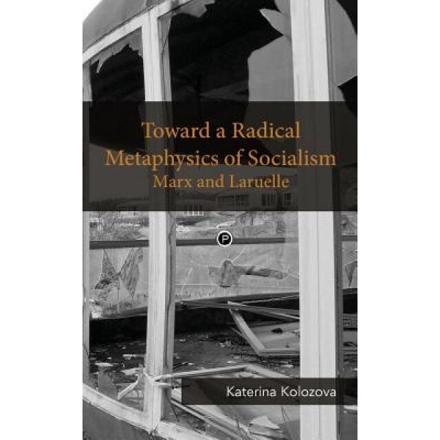 Toward a Radical Metaphysics of Socialism: Marx and Laruelle, Katerina Kolozova (Author)