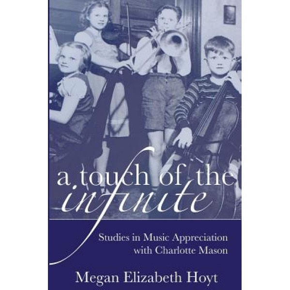 A Touch of the Infinite: Studies in Music Appreciation with Charlotte Mason, Megan Elizabeth Hoyt (Author)
