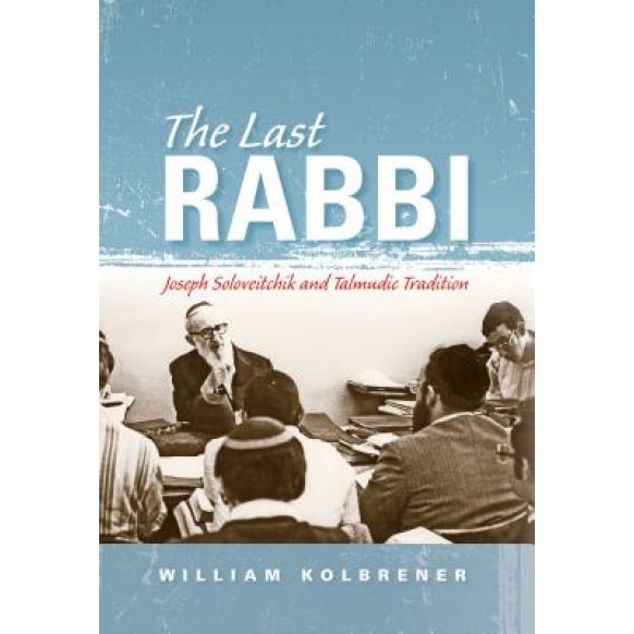 The Last Rabbi: Joseph Soloveitchik and Talmudic Tradition, William Kolbrener (Author)
