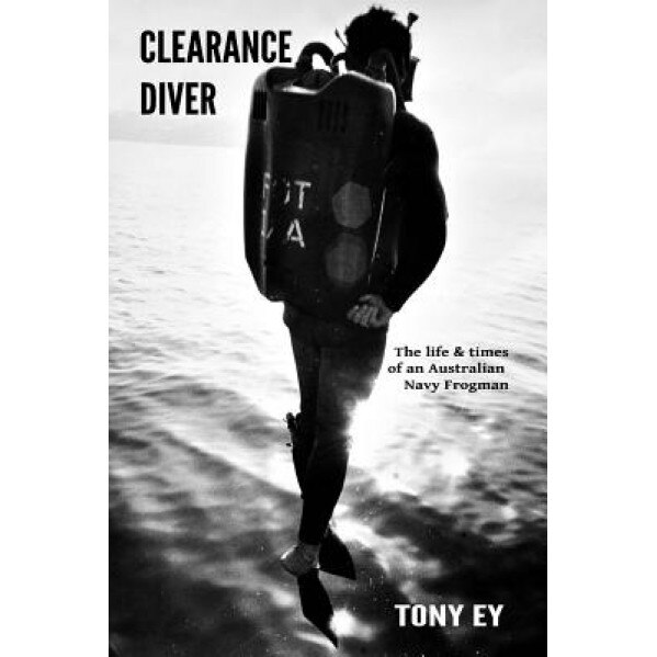 Clearance Diver: The Life and Times of an Australian Navy Frogman, Tony Ey (Author)