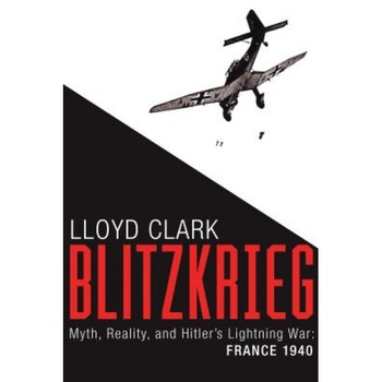 Blitzkrieg: Myth, Reality, and Hitler's Lightning War: France 1940, Lloyd Clark (Author) Blitzkrieg: Myth, Reality, and Hitler's Lightning War: France 1940, Lloyd Clark (Author)
