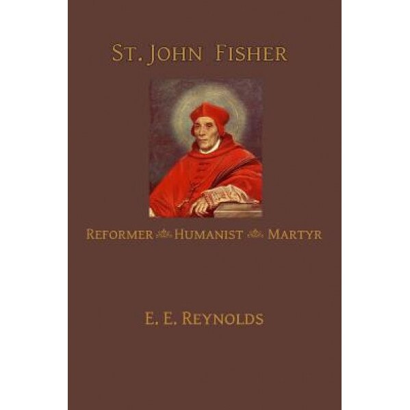 St. John Fisher: Humanist, Reformer, Martyr, E. E. Reynolds (Author)