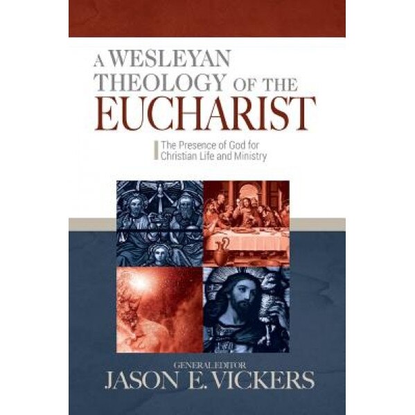 A Wesleyan Theology of the Eucharist: The Presence of God for Christian Life and Ministry, Jason E. Vickers (Editor)