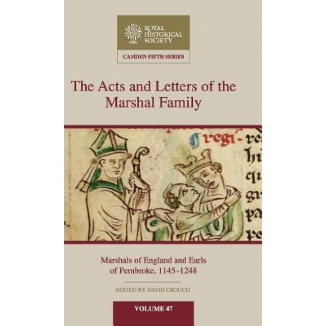 The Acts and Letters of the Marshal Family: Marshals of England and Earls of Pembroke, 1145-1248, David Crouch (Editor)
