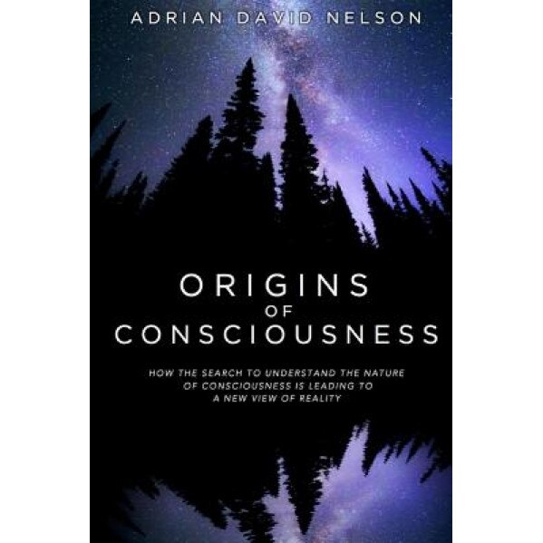 Origins of Consciousness: How the Search to Understand the Nature of Consciousness Is Leading to a New View of Reality, Adrian David Nelson (Author)