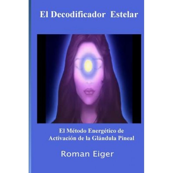El Decodificador Estelar: El Metodo Energetico de Activacion de La Glandula Pineal - Roman Eiger (Author)