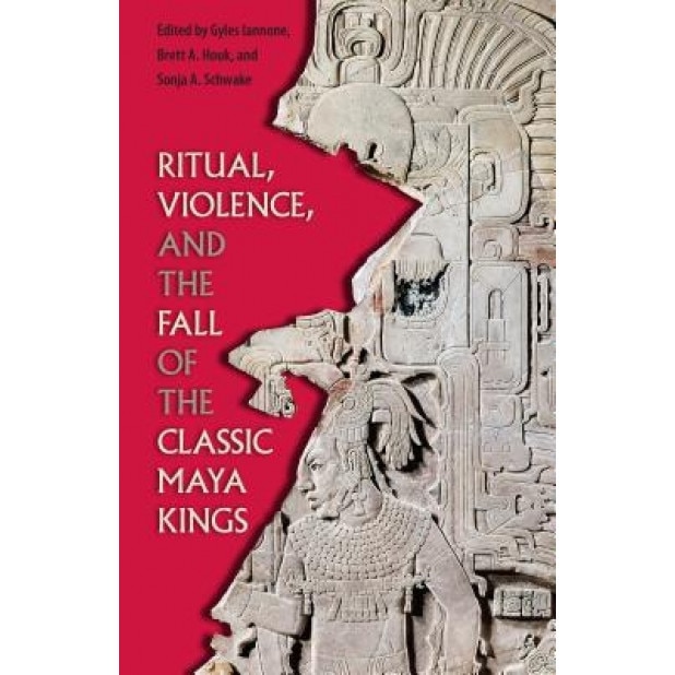 Ritual, Violence, and the Fall of the Classic Maya Kings, Gyles Iannone (Editor)
