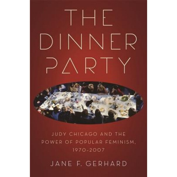 The Dinner Party: Judy Chicago and the Power of Popular Feminism, 1970-2007, Jane F. Gerhard (Author)