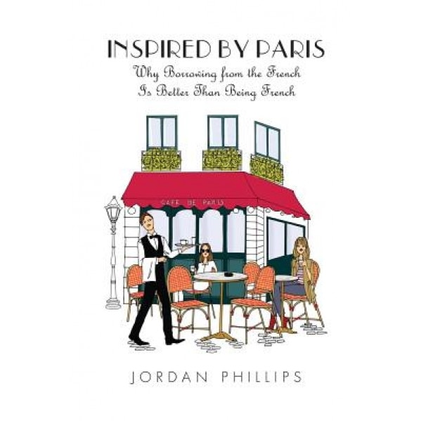 Inspired by Paris: Why Borrowing from the French Is Better Than Being French, Jordan Phillips (Author)