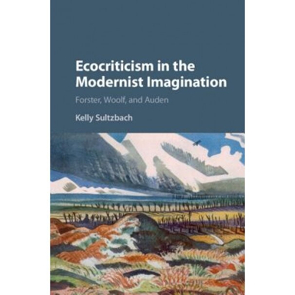 Ecocriticism in the Modernist Imagination: Forster, Woolf, and Auden, Kelly Elizabeth Sultzbach (Author)