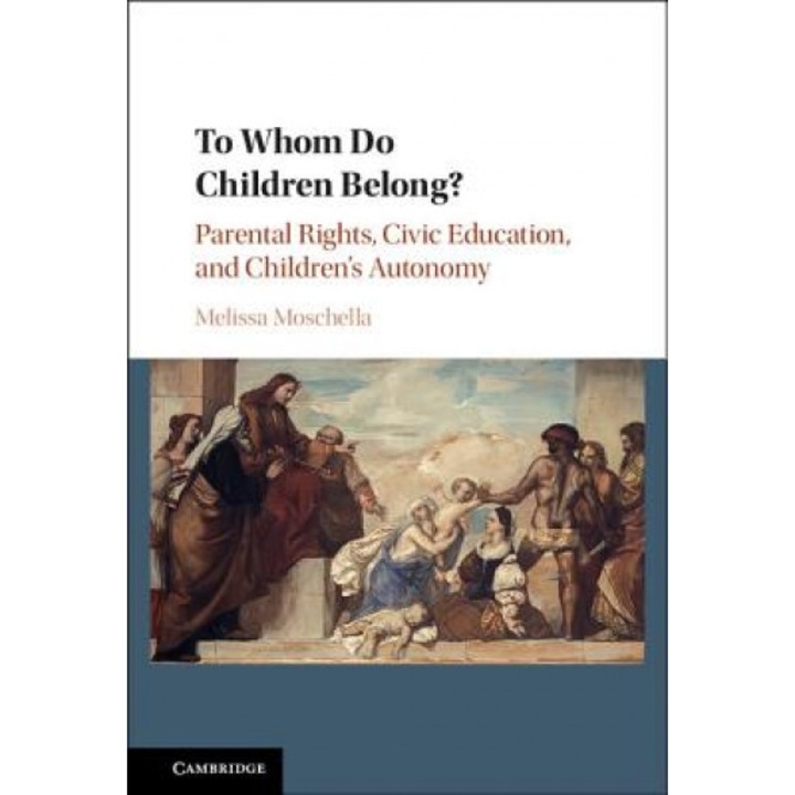 To Whom Do Children Belong?: Parental Rights, Civic Education, and Children's Autonomy, Melissa Moschella (Author)