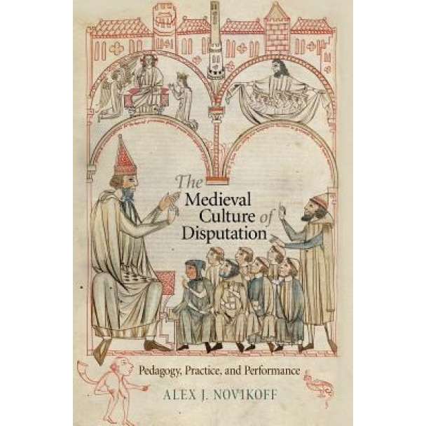 The Medieval Culture of Disputation: Pedagogy, Practice, and Performance, Alex J. Novikoff (Author)