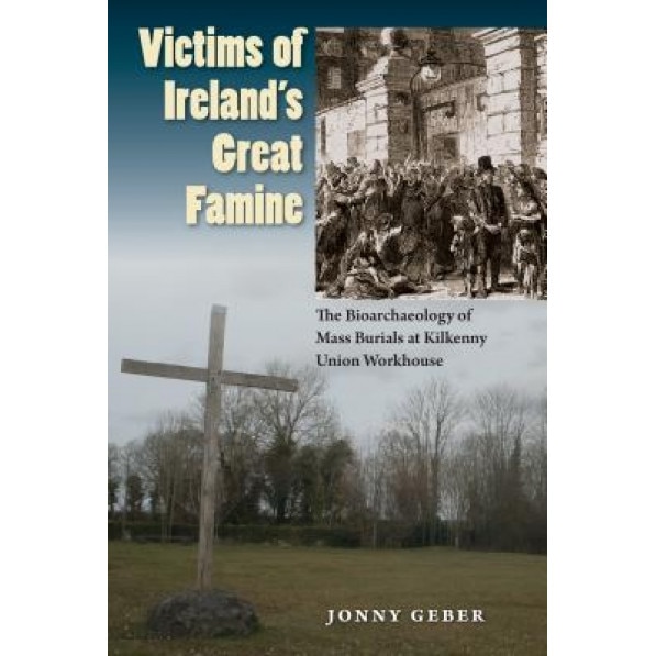 Victims of Ireland's Great Famine: The Bioarchaeology of Mass Burials at Kilkenny Union Workhouse, Jonny Geber (Author)