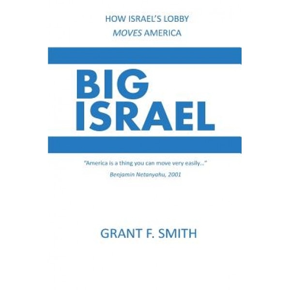 Big Israel: How Israel's Lobby Moves America, Grant F. Smith (Author)