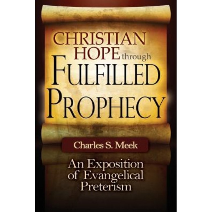 Christian Hope Through Fulfilled Prophecy: An Exposition of Evangelical Preterism, Charles S. Meek (Author)