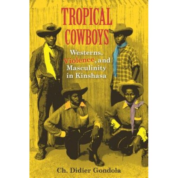 Tropical Cowboys: Westerns, Violence, and Masculinity in Kinshasa, Ch Didier Gondola (Author)