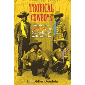 Tropical Cowboys: Westerns, Violence, and Masculinity in Kinshasa, Ch Didier Gondola (Author) Tropical Cowboys: Westerns, Violence, and Masculinity in Kinshasa, Ch Didier Gondola (Author)