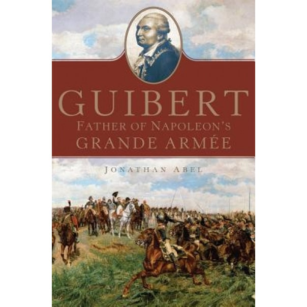 Guibert: Father of Napoleon's Grande Armee, Jonathan Abel (Author)