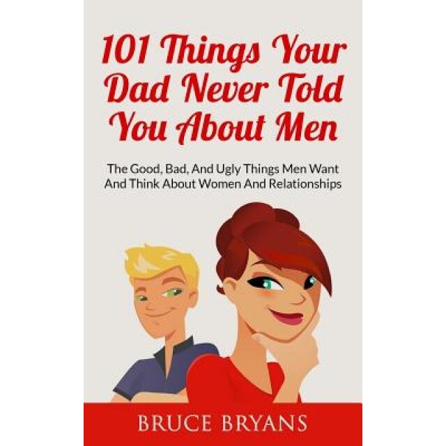 101 Things Your Dad Never Told You about Men: The Good, Bad, and Ugly Things Men Want and Think about Women and Relationships, Bruce Bryans (Author)