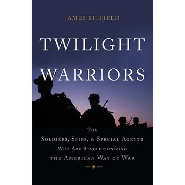 Twilight Warriors: The Soldiers, Spies, and Special Agents Who Are Revolutionizing the American Way of War, James Kitfield (Author)