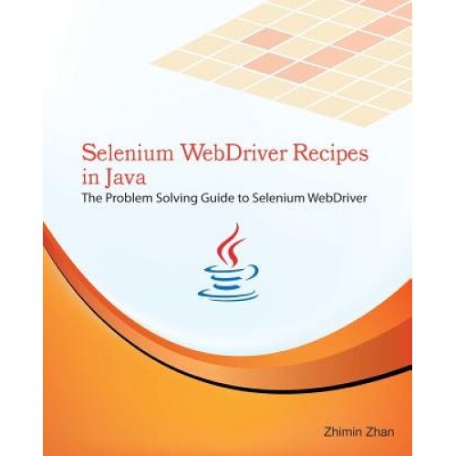 Selenium Webdriver Recipes in Java: The Problem Solving Guide to Selenium Webdriver in Java - Zhimin Zhan (Author)