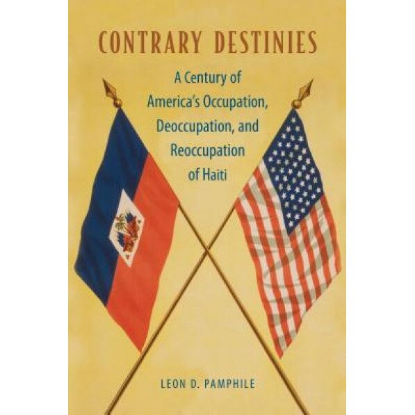 Contrary Destinies: A Century of America's Occupation, Deoccupation, and Reoccupation of Haiti, Leon D. Pamphile (Author)