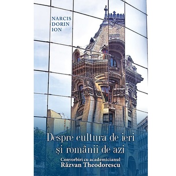 Despre cultura de ieri si romanii de azi. Convorbiri cu academicianul Razvan Theodorescu - Narcis Dorin Ioan Despre cultura de ieri si romanii de azi. Convorbiri cu academicianul Razvan Theodorescu - Narcis Dorin Ioan