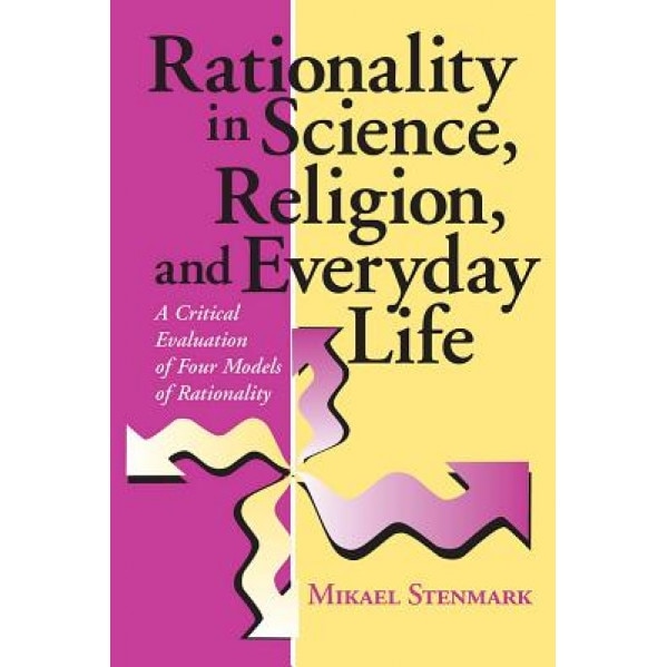 Rationality in Science, Religion, and Everyday Life: A Critical Evaluation of Four Models of Rationality, Mikael Stenmark (Author)