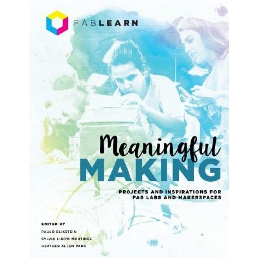 Meaningful Making: Projects and Inspirations for Fab Labs and Makerspaces, Paulo Blikstein (Editor)