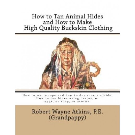 How to Tan Animal Hides and How to Make High Quality Buckskin Clothing, Robert Wayne Atkins P. E. (Author)