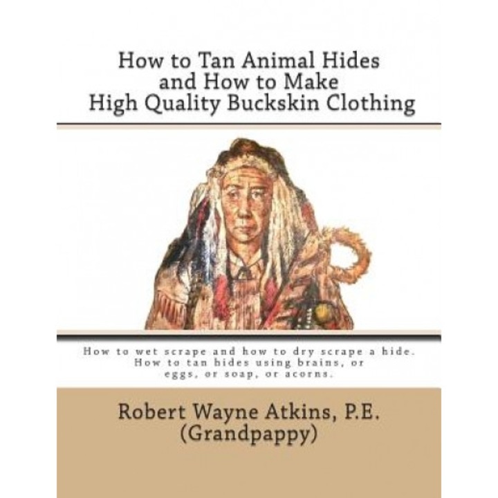 How to Tan Animal Hides and How to Make High Quality Buckskin Clothing, Robert Wayne Atkins P. E. (Author)