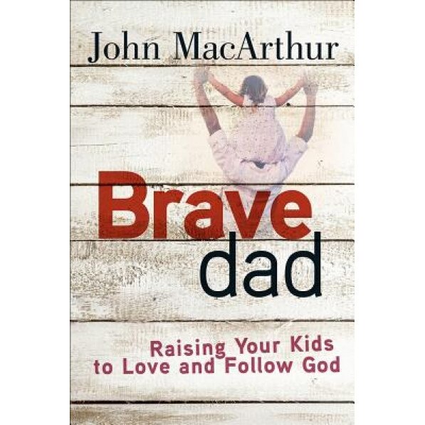Brave Dad: Raising Your Kids to Love and Follow God, John MacArthur (Author)