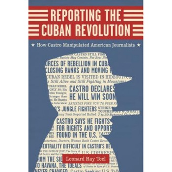 Reporting the Cuban Revolution: How Castro Manipulated American Journalists, Leonard Ray Teel (Author) Reporting the Cuban Revolution: How Castro Manipulated American Journalists, Leonard Ray Teel (Author)