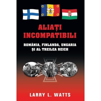 Aliati incompatibili - Romania, Finlanda, Ungaria si al Treilea Reich - Larry Watts Aliati incompatibili - Romania, Finlanda, Ungaria si al Treilea Reich - Larry Watts