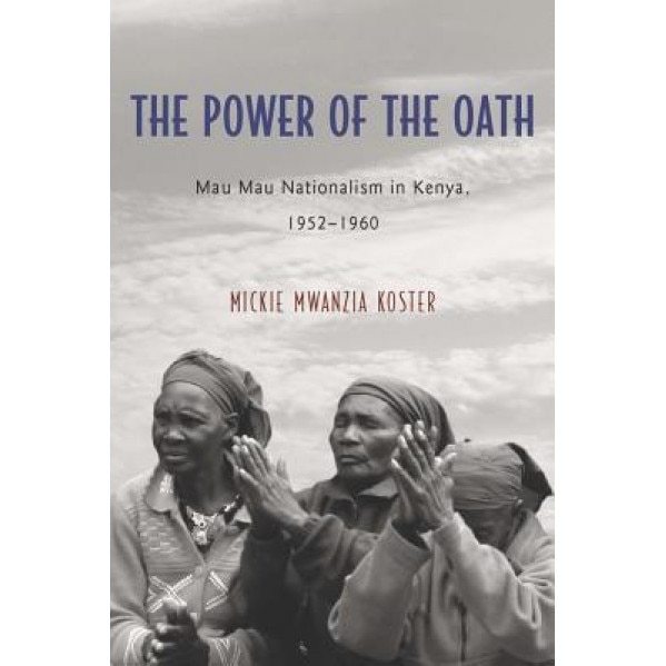 The Power of the Oath: Mau Mau Nationalism in Kenya, 1952-1960, Mickie Mwanzia Koster (Author)