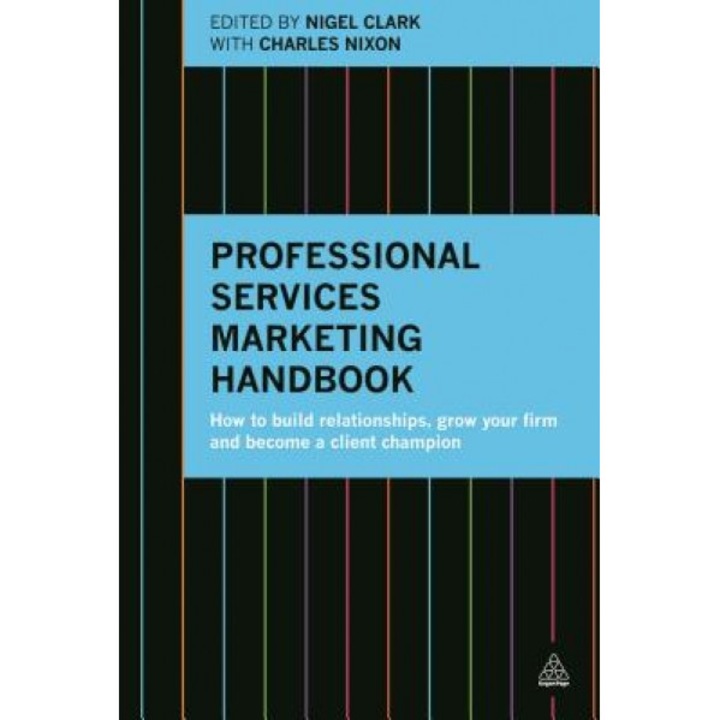 Professional Services Marketing Handbook: How to Build Relationships, Grow Your Firm and Become a Client Champion - Nigel Clark (Editor)