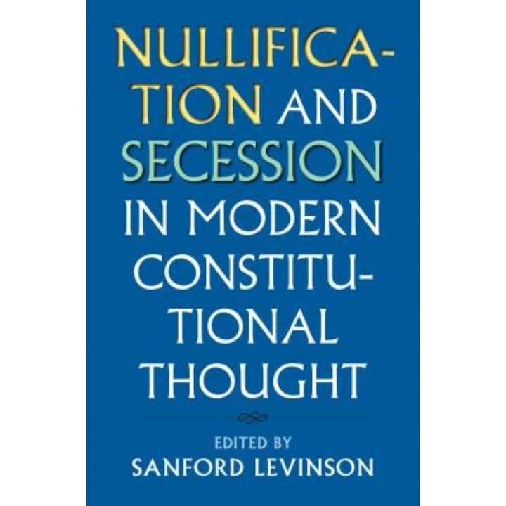 Nullification and Secession in Modern Constitutional Thought, Sanford Levinson (Editor)