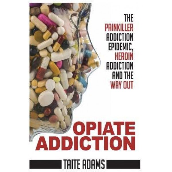 Opiate Addiction - The Painkiller Addiction Epidemic, Heroin Addiction and the Way Out, Taite Adams (Author)