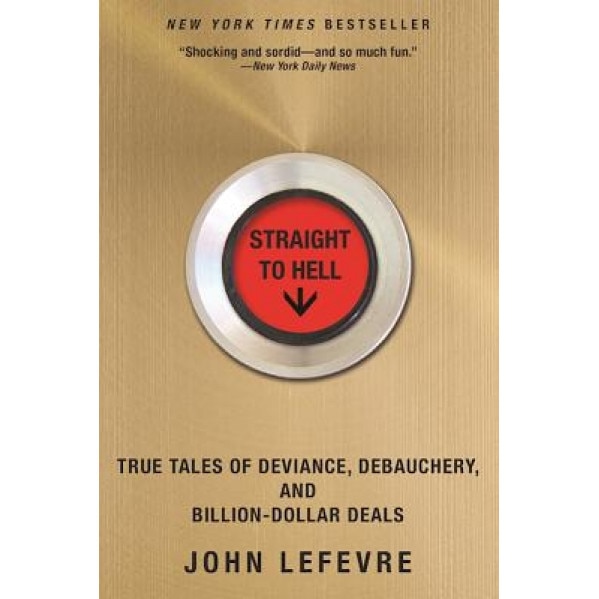 Straight to Hell: True Tales of Deviance, Debauchery, and Billion-Dollar Deals, John Lefevre (Author)