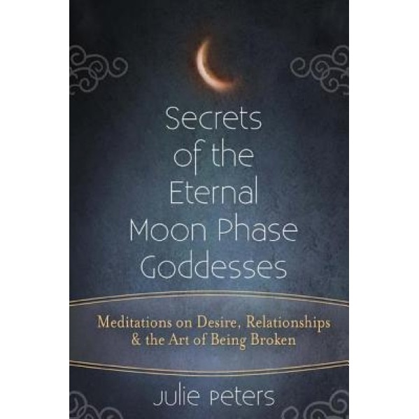 Secrets of the Eternal Moon Phase Goddesses: Meditations on Desire, Relationships and the Art of Being Broken, Julie Peters (Author)