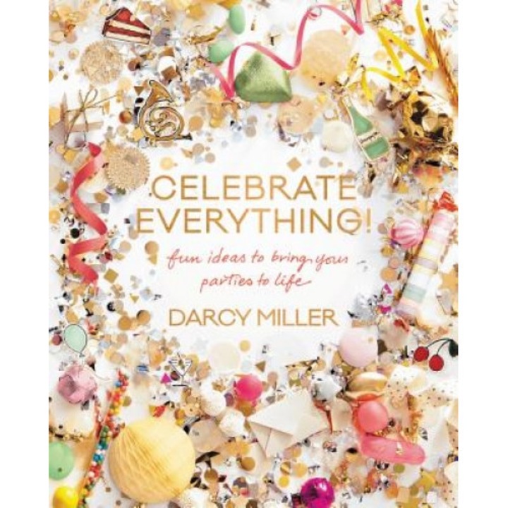 Celebrate Everything: Fun Ideas to Bring Your Parties to Life, Darcy Miller (Author)