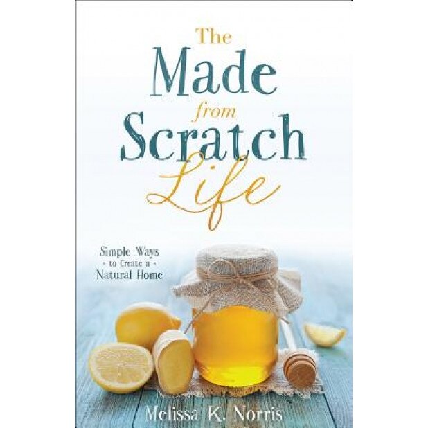 The Made-From-Scratch Life: Simple Ways to Create a Natural Home, Melissa K. Norris (Author)