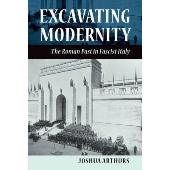 Excavating Modernity: The Roman Past in Fascist Italy, Joshua Arthurs (Author)