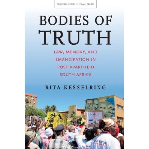 Bodies of Truth: Law, Memory, and Emancipation in Post-Apartheid South Africa, Rita Kesselring (Author)