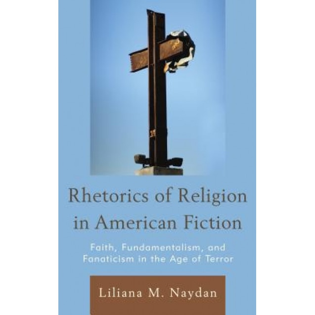 Rhetorics of Religion in American Fiction: Faith, Fundamentalism, and Fanaticism in the Age of Terror, Liliana M. Naydan (Author)