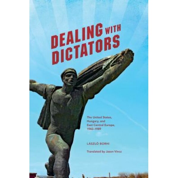 Dealing with Dictators: The United States, Hungary, and East Central Europe, 1942-1989, Laszlo Borhi (Author)