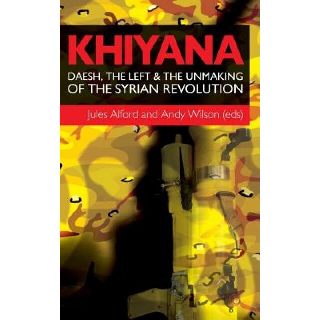 Khiyana: Daesh, the Left and the Unmaking of the Syrian Revolution, Jules Alford (Editor)