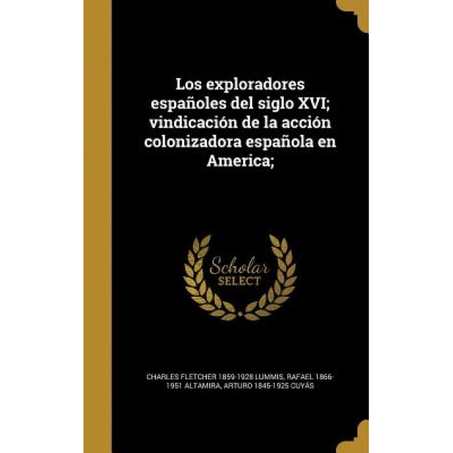 Los Exploradores Espanoles del Siglo XVI; Vindicacion de La Accion Colonizadora Espanola En America;, Charles Fletcher 1859-1928 Lummis (Author)