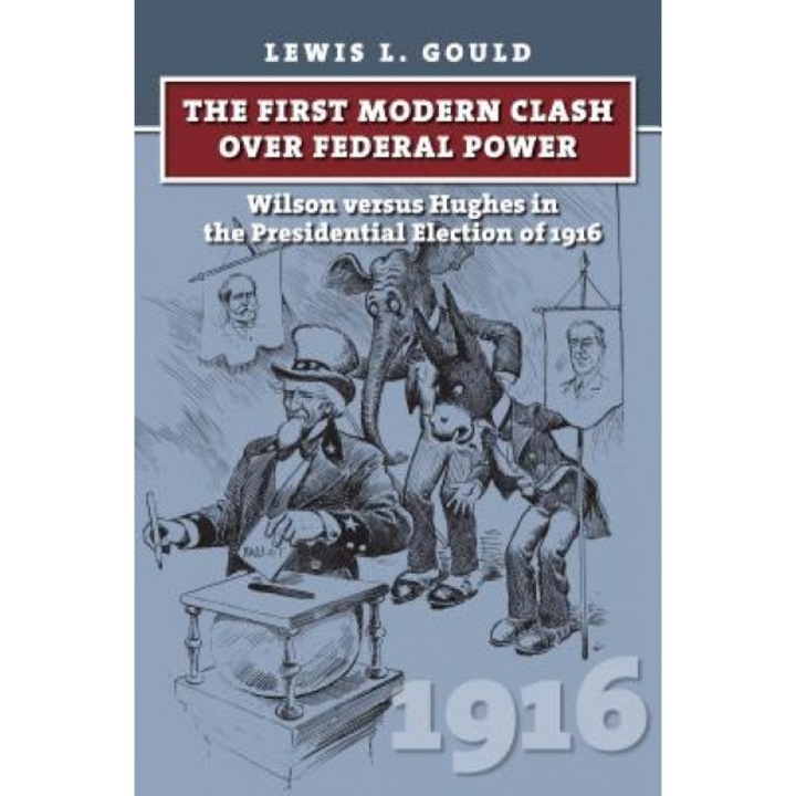 The First Modern Clash Over Federal Power: Wilson Versus Hughes in the Presidential Election of 1916, Lewis L. Gould (Author)